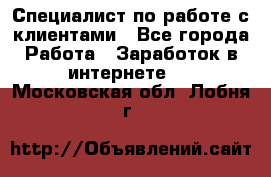 Специалист по работе с клиентами - Все города Работа » Заработок в интернете   . Московская обл.,Лобня г.
